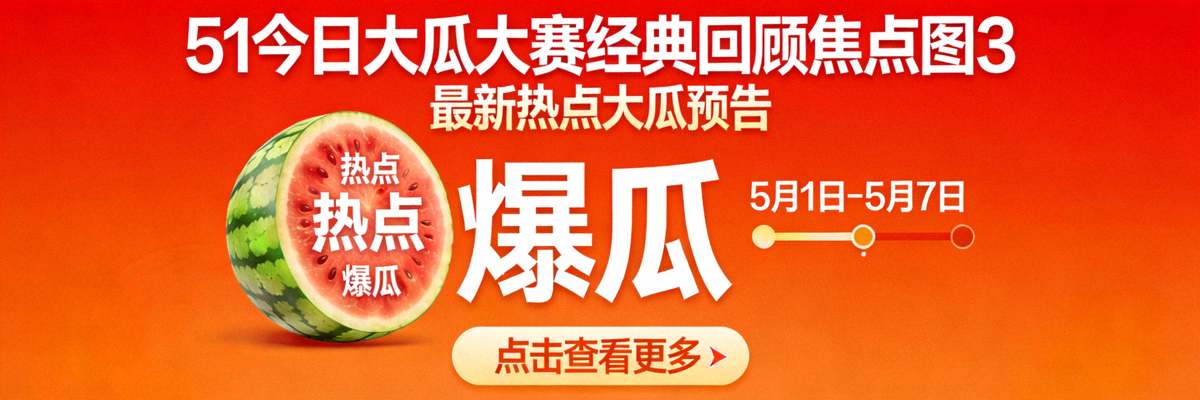 51今日大瓜大赛经典回顾焦点图3 - 最新热点大瓜预告