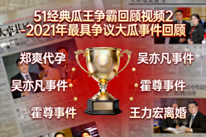 51经典瓜王争霸回顾视频2 - 2021年最具争议大瓜事件回顾
